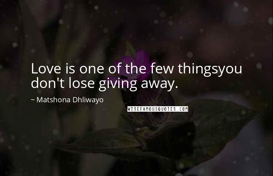 Matshona Dhliwayo Quotes: Love is one of the few thingsyou don't lose giving away.