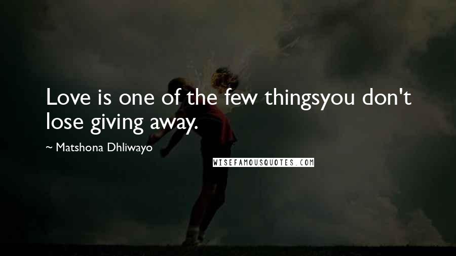 Matshona Dhliwayo Quotes: Love is one of the few thingsyou don't lose giving away.