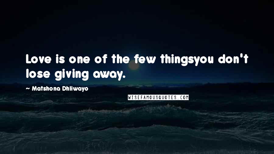 Matshona Dhliwayo Quotes: Love is one of the few thingsyou don't lose giving away.