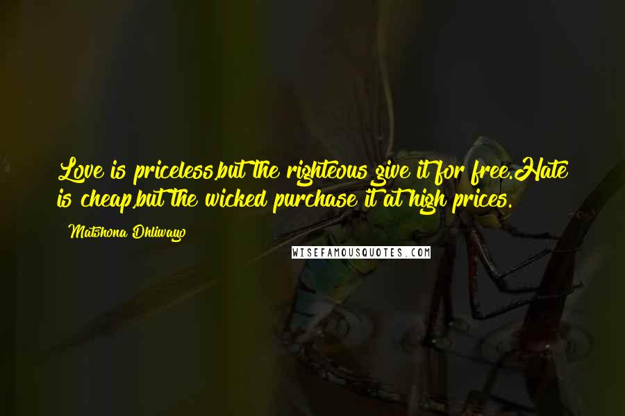 Matshona Dhliwayo Quotes: Love is priceless,but the righteous give it for free.Hate is cheap,but the wicked purchase it at high prices.