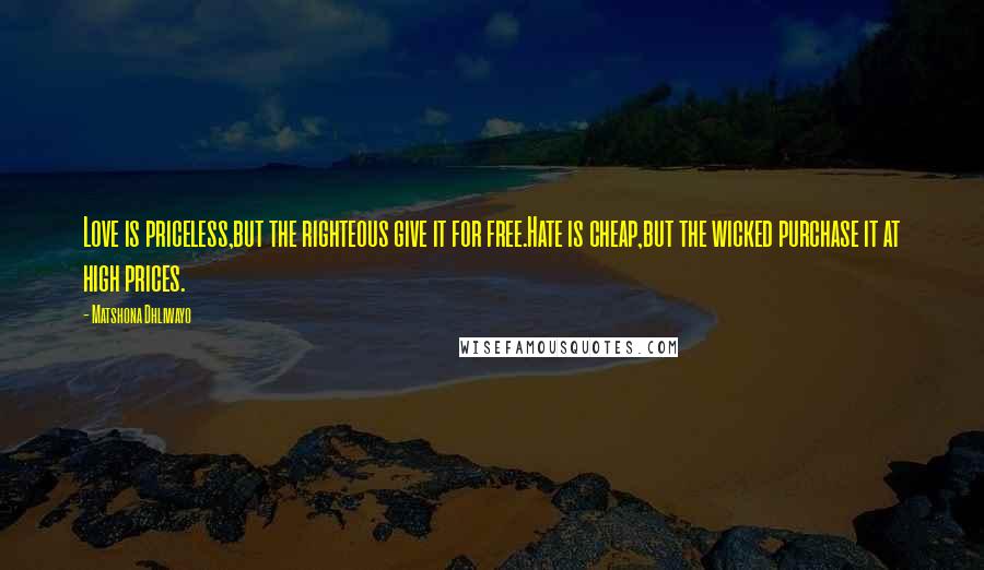 Matshona Dhliwayo Quotes: Love is priceless,but the righteous give it for free.Hate is cheap,but the wicked purchase it at high prices.