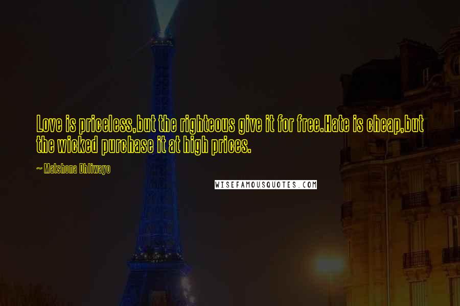 Matshona Dhliwayo Quotes: Love is priceless,but the righteous give it for free.Hate is cheap,but the wicked purchase it at high prices.