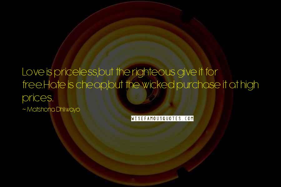 Matshona Dhliwayo Quotes: Love is priceless,but the righteous give it for free.Hate is cheap,but the wicked purchase it at high prices.