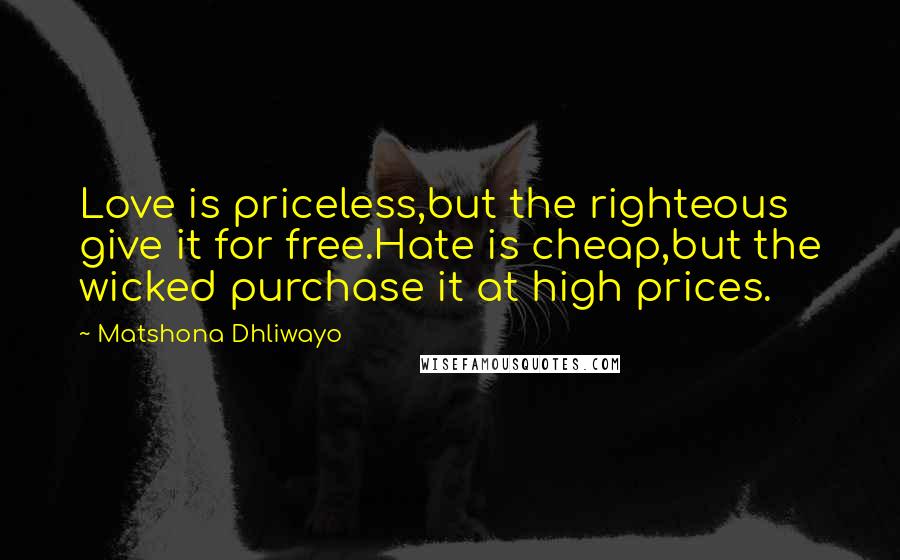 Matshona Dhliwayo Quotes: Love is priceless,but the righteous give it for free.Hate is cheap,but the wicked purchase it at high prices.