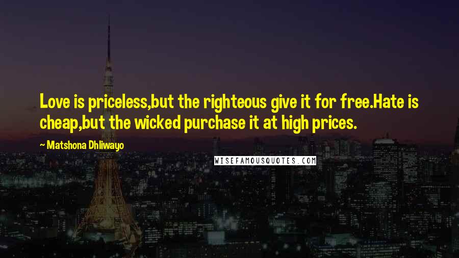 Matshona Dhliwayo Quotes: Love is priceless,but the righteous give it for free.Hate is cheap,but the wicked purchase it at high prices.