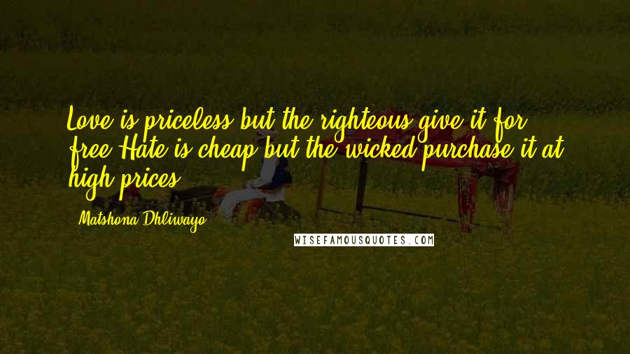 Matshona Dhliwayo Quotes: Love is priceless,but the righteous give it for free.Hate is cheap,but the wicked purchase it at high prices.