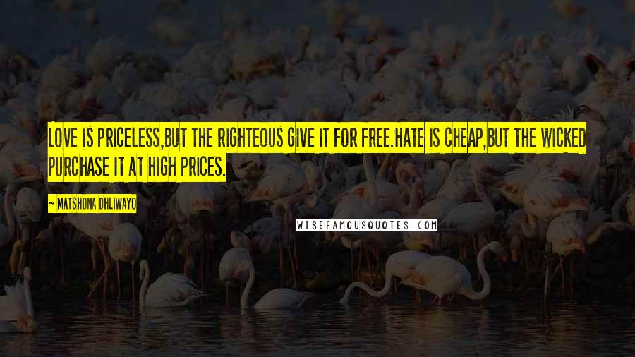 Matshona Dhliwayo Quotes: Love is priceless,but the righteous give it for free.Hate is cheap,but the wicked purchase it at high prices.