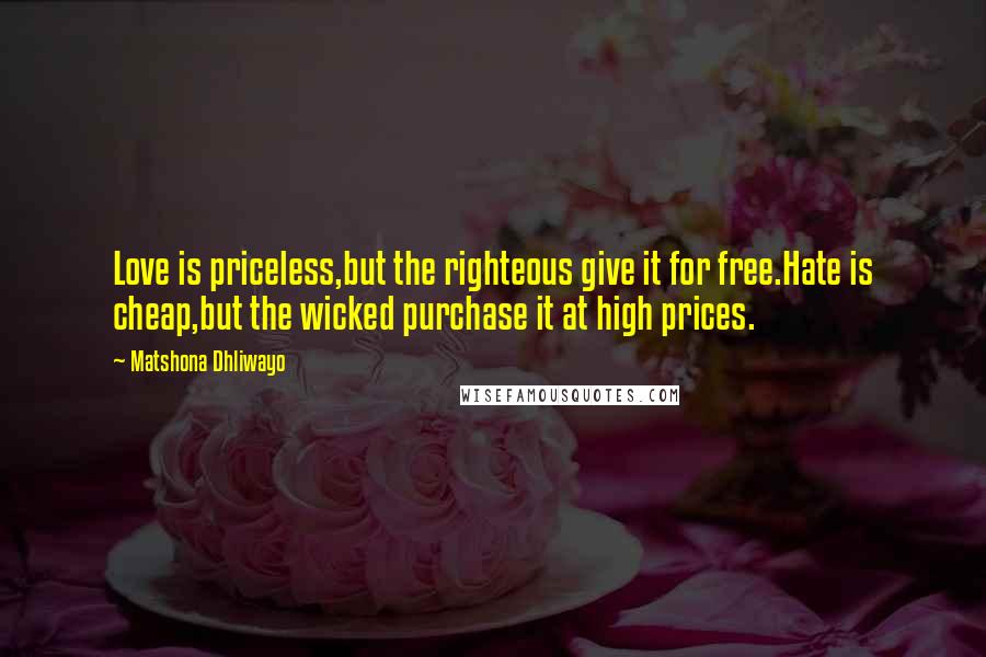 Matshona Dhliwayo Quotes: Love is priceless,but the righteous give it for free.Hate is cheap,but the wicked purchase it at high prices.