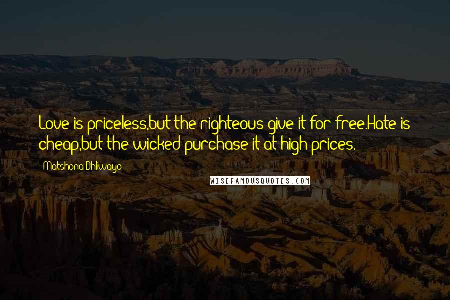 Matshona Dhliwayo Quotes: Love is priceless,but the righteous give it for free.Hate is cheap,but the wicked purchase it at high prices.