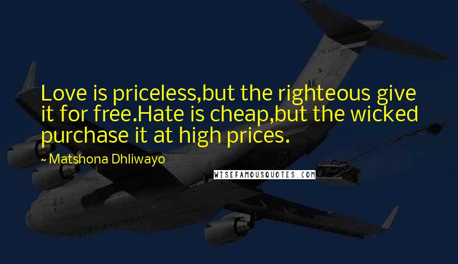 Matshona Dhliwayo Quotes: Love is priceless,but the righteous give it for free.Hate is cheap,but the wicked purchase it at high prices.