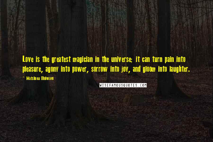 Matshona Dhliwayo Quotes: Love is the greatest magician in the universe; it can turn pain into pleasure, agony into power, sorrow into joy, and gloom into laughter.