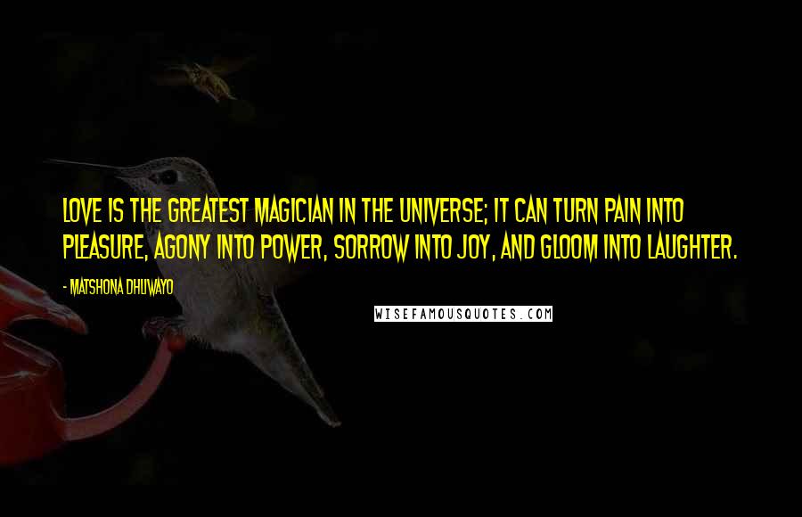 Matshona Dhliwayo Quotes: Love is the greatest magician in the universe; it can turn pain into pleasure, agony into power, sorrow into joy, and gloom into laughter.