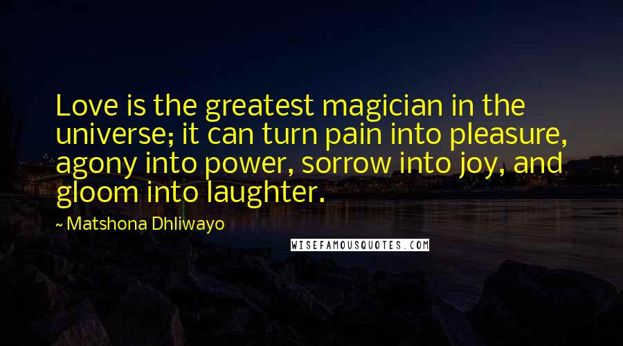 Matshona Dhliwayo Quotes: Love is the greatest magician in the universe; it can turn pain into pleasure, agony into power, sorrow into joy, and gloom into laughter.