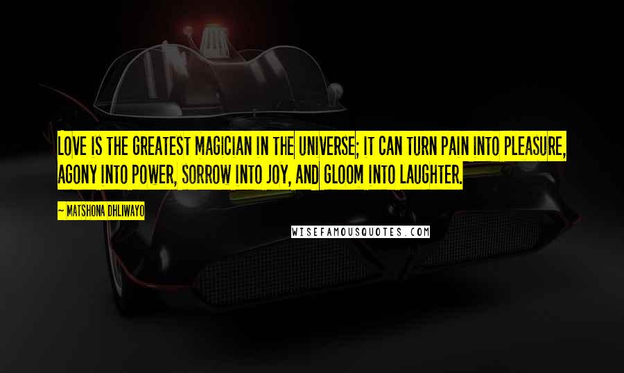 Matshona Dhliwayo Quotes: Love is the greatest magician in the universe; it can turn pain into pleasure, agony into power, sorrow into joy, and gloom into laughter.