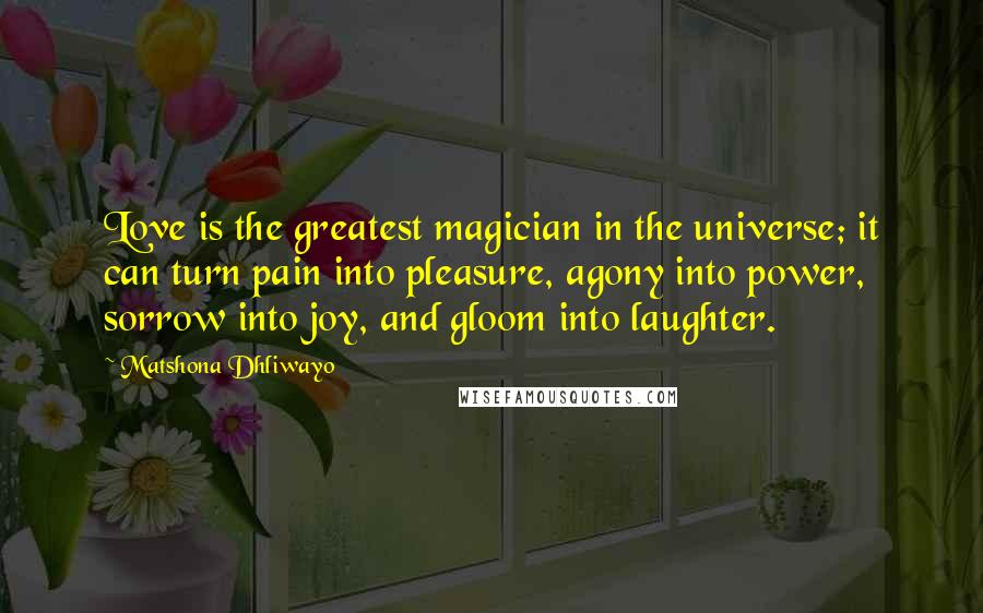 Matshona Dhliwayo Quotes: Love is the greatest magician in the universe; it can turn pain into pleasure, agony into power, sorrow into joy, and gloom into laughter.