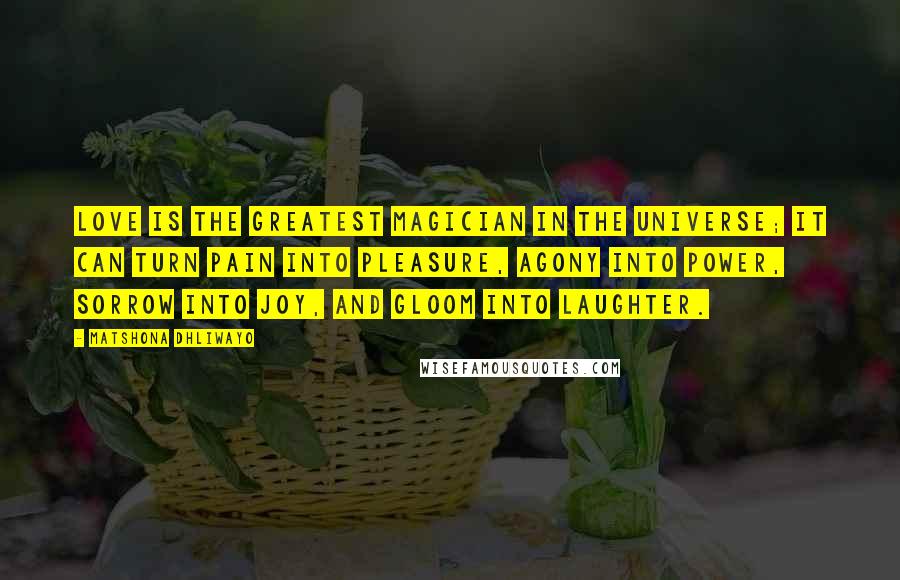 Matshona Dhliwayo Quotes: Love is the greatest magician in the universe; it can turn pain into pleasure, agony into power, sorrow into joy, and gloom into laughter.