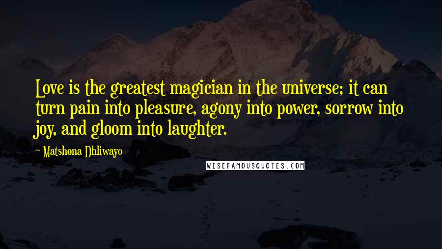 Matshona Dhliwayo Quotes: Love is the greatest magician in the universe; it can turn pain into pleasure, agony into power, sorrow into joy, and gloom into laughter.