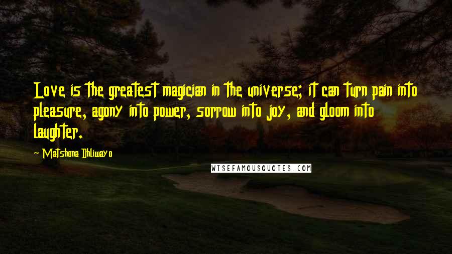 Matshona Dhliwayo Quotes: Love is the greatest magician in the universe; it can turn pain into pleasure, agony into power, sorrow into joy, and gloom into laughter.