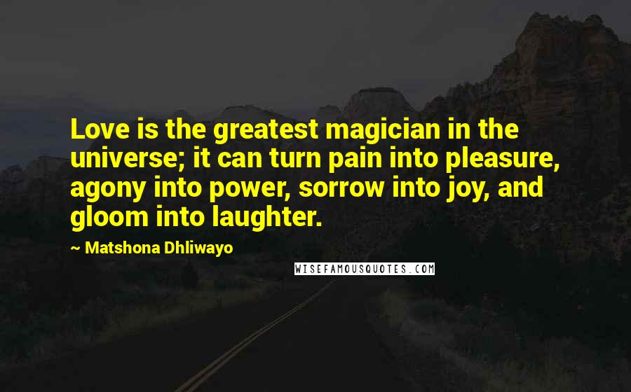 Matshona Dhliwayo Quotes: Love is the greatest magician in the universe; it can turn pain into pleasure, agony into power, sorrow into joy, and gloom into laughter.