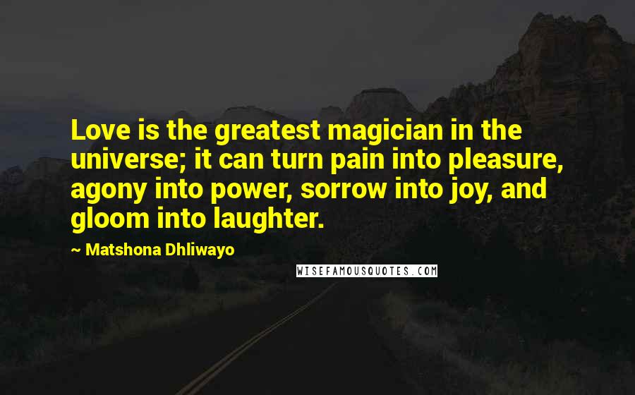 Matshona Dhliwayo Quotes: Love is the greatest magician in the universe; it can turn pain into pleasure, agony into power, sorrow into joy, and gloom into laughter.