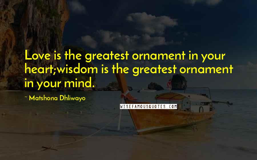 Matshona Dhliwayo Quotes: Love is the greatest ornament in your heart;wisdom is the greatest ornament in your mind.
