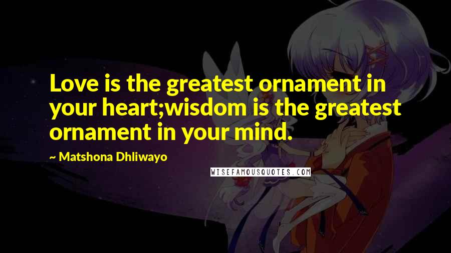 Matshona Dhliwayo Quotes: Love is the greatest ornament in your heart;wisdom is the greatest ornament in your mind.