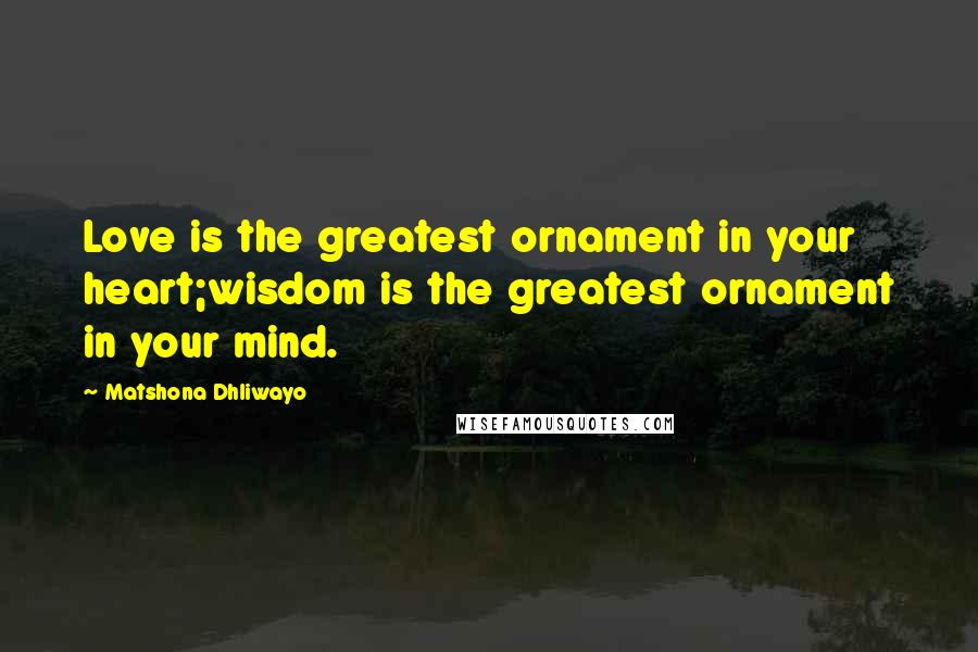 Matshona Dhliwayo Quotes: Love is the greatest ornament in your heart;wisdom is the greatest ornament in your mind.