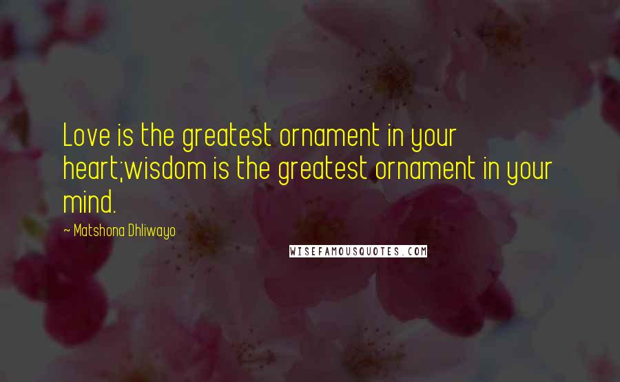 Matshona Dhliwayo Quotes: Love is the greatest ornament in your heart;wisdom is the greatest ornament in your mind.