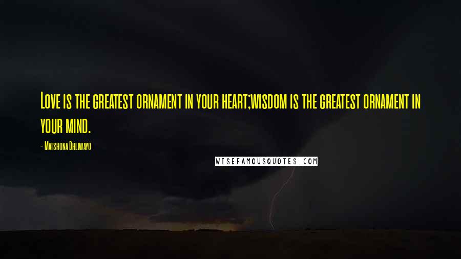 Matshona Dhliwayo Quotes: Love is the greatest ornament in your heart;wisdom is the greatest ornament in your mind.