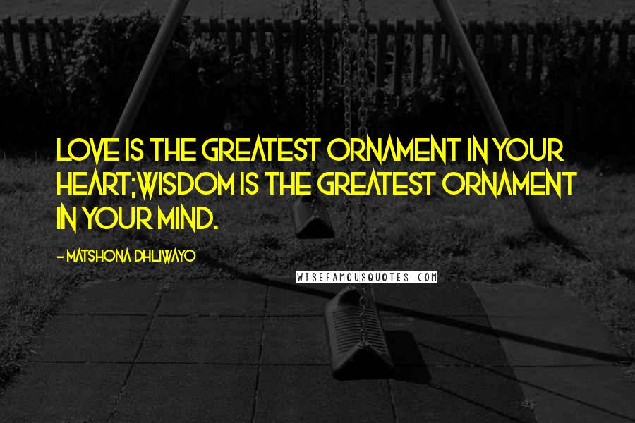 Matshona Dhliwayo Quotes: Love is the greatest ornament in your heart;wisdom is the greatest ornament in your mind.