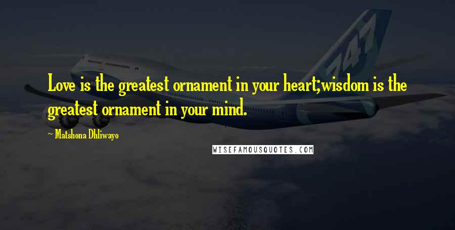 Matshona Dhliwayo Quotes: Love is the greatest ornament in your heart;wisdom is the greatest ornament in your mind.