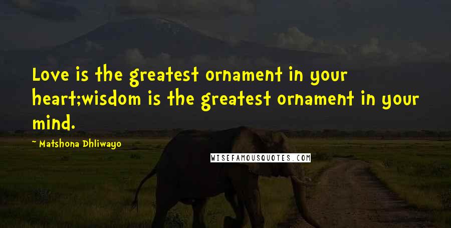 Matshona Dhliwayo Quotes: Love is the greatest ornament in your heart;wisdom is the greatest ornament in your mind.
