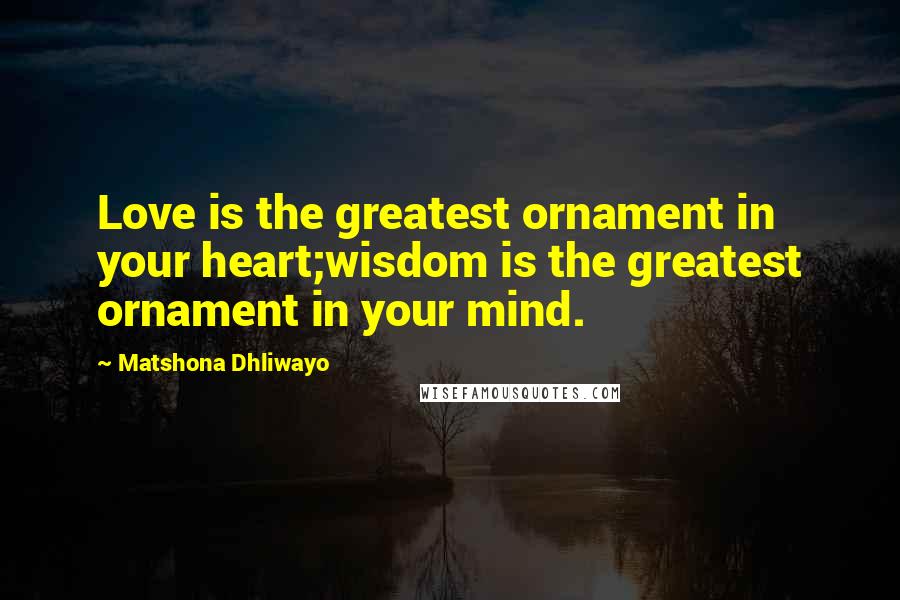 Matshona Dhliwayo Quotes: Love is the greatest ornament in your heart;wisdom is the greatest ornament in your mind.