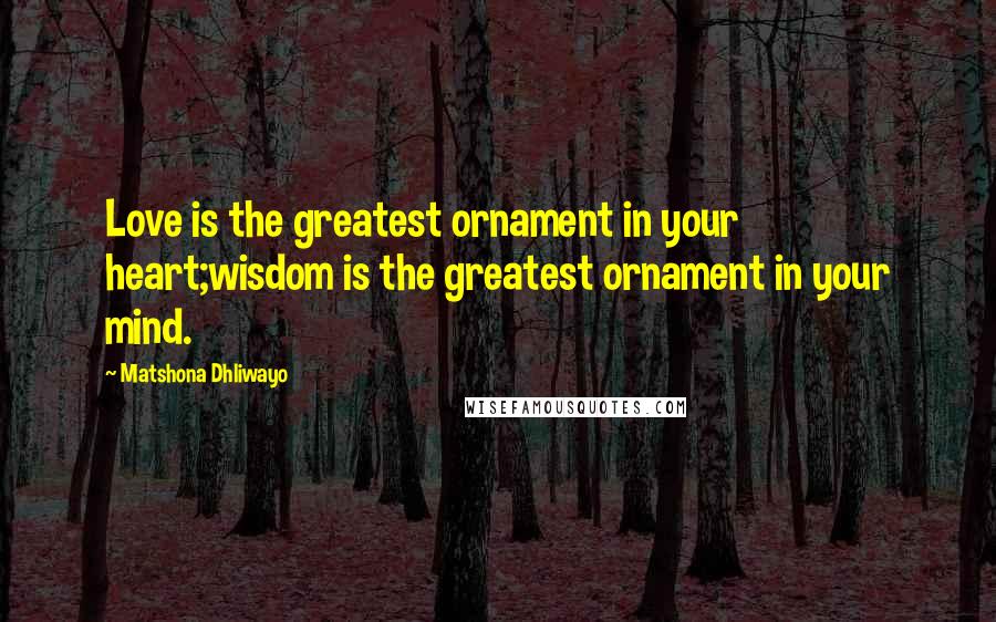 Matshona Dhliwayo Quotes: Love is the greatest ornament in your heart;wisdom is the greatest ornament in your mind.