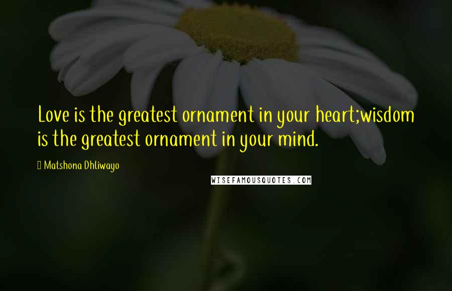 Matshona Dhliwayo Quotes: Love is the greatest ornament in your heart;wisdom is the greatest ornament in your mind.