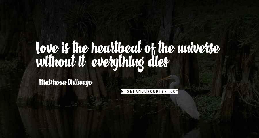Matshona Dhliwayo Quotes: Love is the heartbeat of the universe; without it, everything dies.