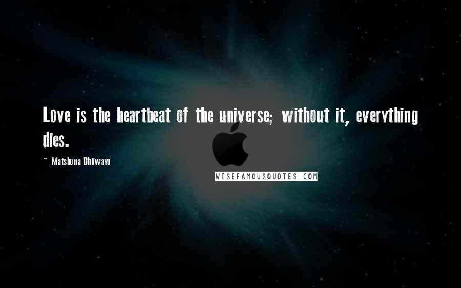Matshona Dhliwayo Quotes: Love is the heartbeat of the universe; without it, everything dies.
