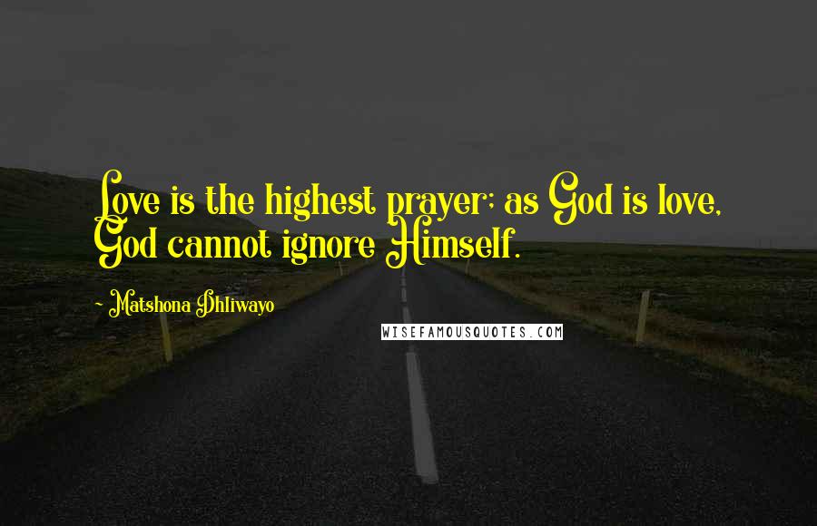 Matshona Dhliwayo Quotes: Love is the highest prayer; as God is love, God cannot ignore Himself.