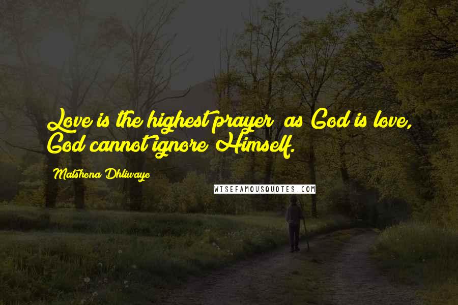 Matshona Dhliwayo Quotes: Love is the highest prayer; as God is love, God cannot ignore Himself.