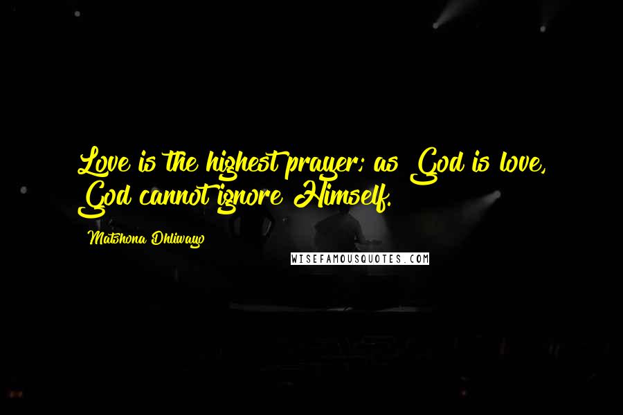 Matshona Dhliwayo Quotes: Love is the highest prayer; as God is love, God cannot ignore Himself.