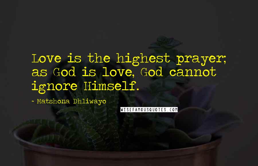 Matshona Dhliwayo Quotes: Love is the highest prayer; as God is love, God cannot ignore Himself.