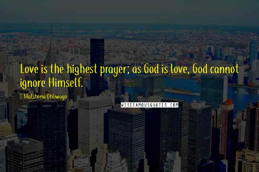 Matshona Dhliwayo Quotes: Love is the highest prayer; as God is love, God cannot ignore Himself.