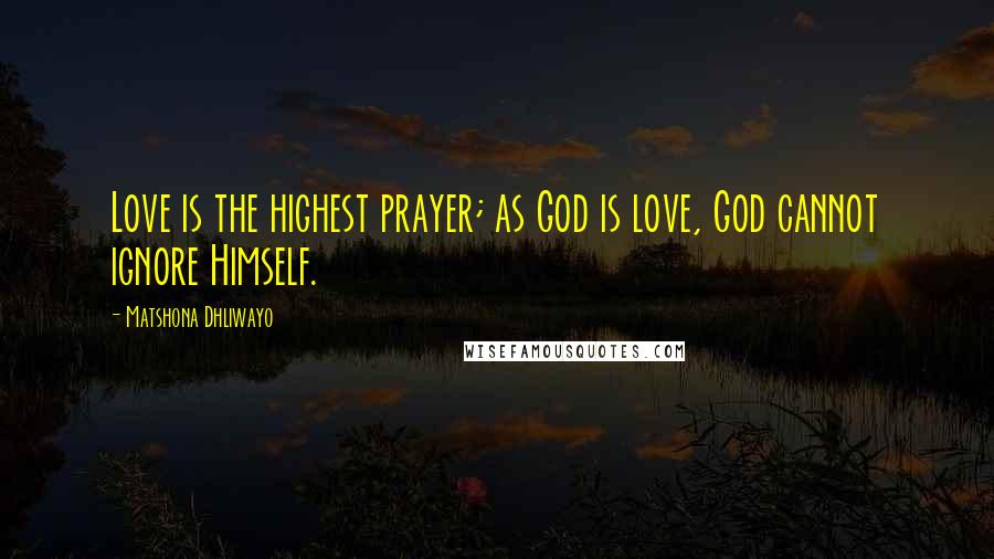 Matshona Dhliwayo Quotes: Love is the highest prayer; as God is love, God cannot ignore Himself.