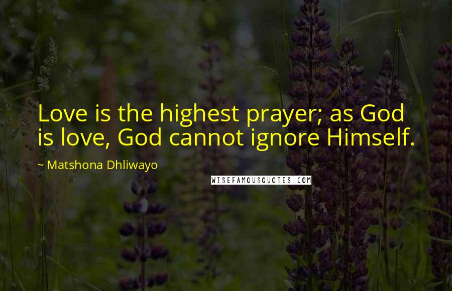 Matshona Dhliwayo Quotes: Love is the highest prayer; as God is love, God cannot ignore Himself.