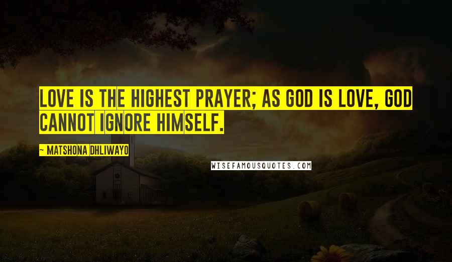 Matshona Dhliwayo Quotes: Love is the highest prayer; as God is love, God cannot ignore Himself.