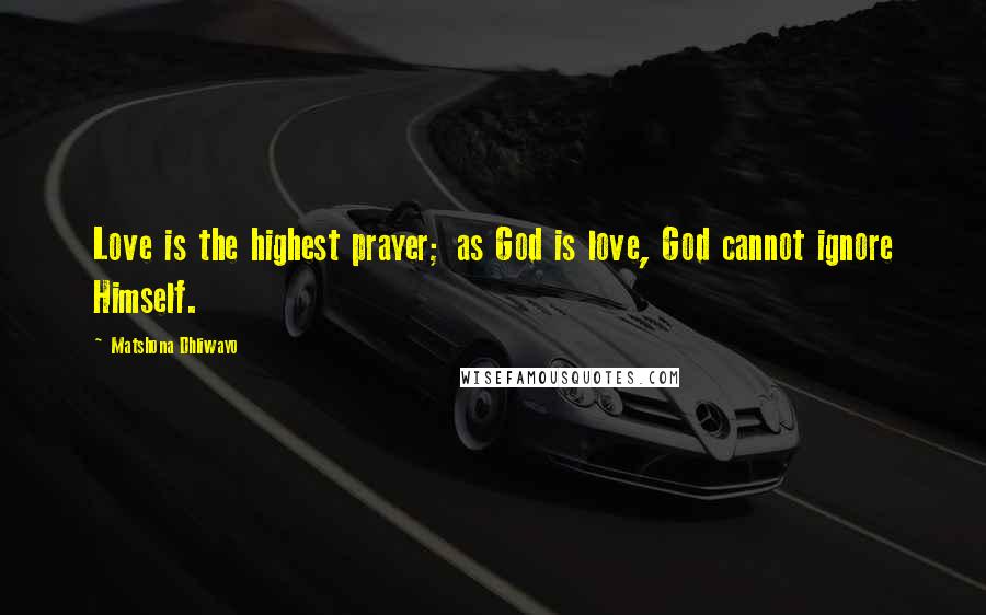 Matshona Dhliwayo Quotes: Love is the highest prayer; as God is love, God cannot ignore Himself.