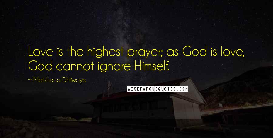 Matshona Dhliwayo Quotes: Love is the highest prayer; as God is love, God cannot ignore Himself.