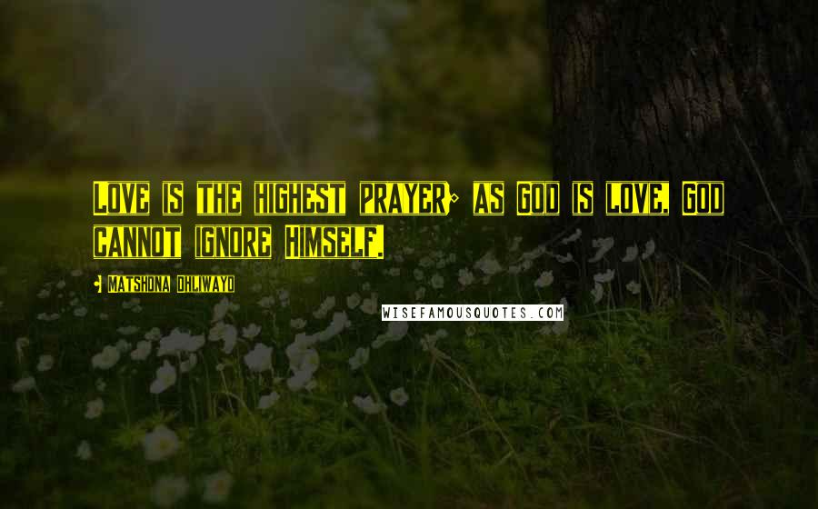 Matshona Dhliwayo Quotes: Love is the highest prayer; as God is love, God cannot ignore Himself.