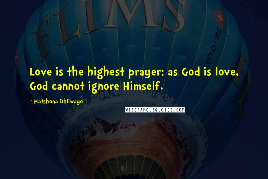 Matshona Dhliwayo Quotes: Love is the highest prayer; as God is love, God cannot ignore Himself.