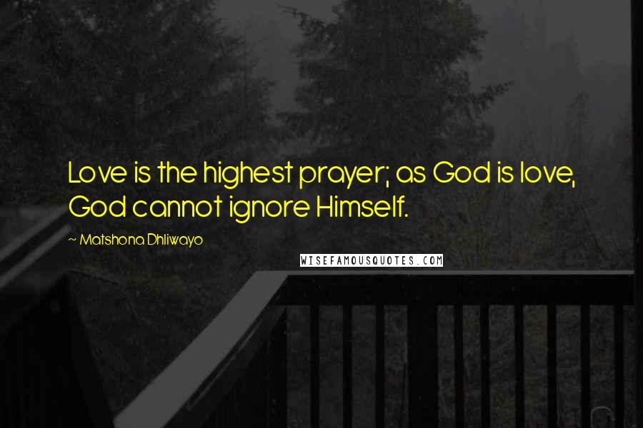 Matshona Dhliwayo Quotes: Love is the highest prayer; as God is love, God cannot ignore Himself.